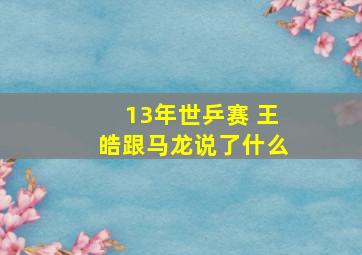 13年世乒赛 王皓跟马龙说了什么